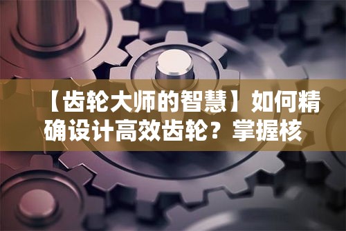 【齿轮大师的智慧】如何精确设计高效齿轮？掌握核心技术，迈向工程创新高峰