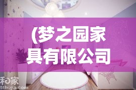 (梦之园家具有限公司) 【梦之家园】从童年记忆到未来愿景：一段跨世代的温馨之旅