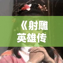 《射雕英雄传手游》首发体验报告，快速上手攻略，助你在江湖中驰骋！掌握游戏精髓，畅游金庸经典江湖！