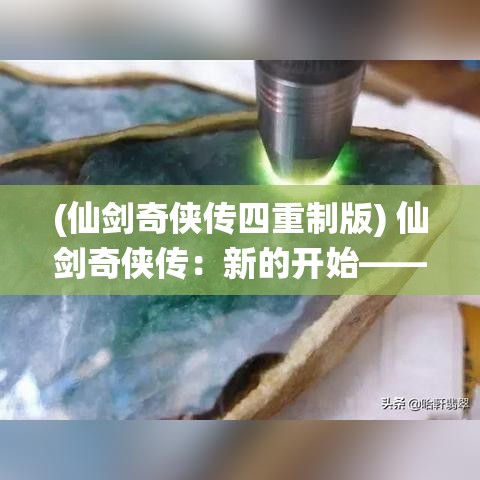 (仙剑奇侠传四重制版) 仙剑奇侠传：新的开始——探索传奇与现代交汇之旅