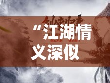 “江湖情义深似海，兄弟情深至此终不悔——浅谈古人骨气与今日友情的传承与变迁”