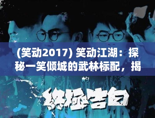 (笑动2017) 笑动江湖：探秘一笑倾城的武林标配，揭示幽默在侠客世界的独特魅力