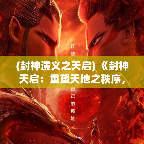 (封神演义之天启) 《封神天启：重塑天地之秩序，英雄降世与命运角逐》——探索旷世神话与人性较量的究极之旅