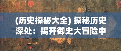 (历史探秘大全) 探秘历史深处：揭开御史大冒险中的权力与谜团