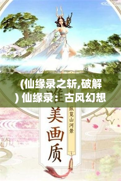 (仙缘录之斩,破解) 仙缘录：古风幻想中的修仙之旅，如何跨越情缘试炼，夺得长生？