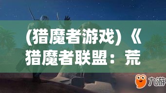 (猎魔者游戏) 《猎魔者联盟：荒野求生》——当无情的荒原遭遇超自然力量，联盟成员如何协同作战，共同揭开古老秘密？