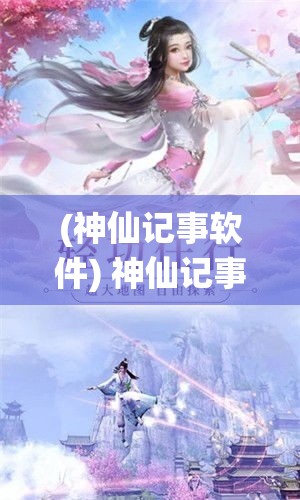 (神仙记事软件) 神仙记事录揭秘：探索神仙俗世行踪，揭开千古仙缘之谜