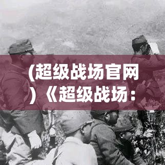 (超级战场官网) 《超级战场：战略决胜瞬间》揭秘关键操作，驾驭战局，赢得胜利—一场技巧与智谋的较量！