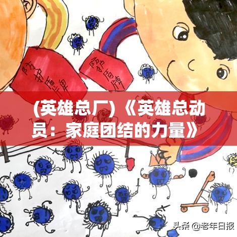 (英雄总厂) 《英雄总动员：家庭团结的力量》 —— 探索超能家庭如何在危机中发挥各自独特力量，共同抗击邪恶的心路历程。