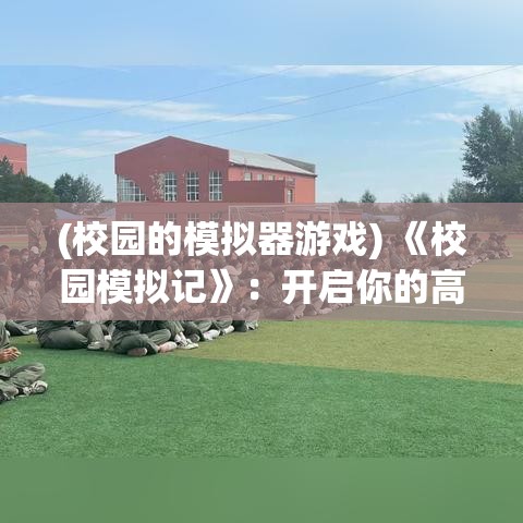 (校园的模拟器游戏) 《校园模拟记》：开启你的高中之旅，体验青春的梦想与挑战——开学第一章