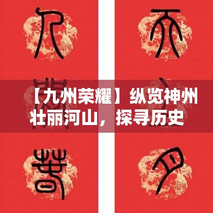 【九州荣耀】纵览神州壮丽河山，探寻历史足迹，感受元素交融的独有魅力！