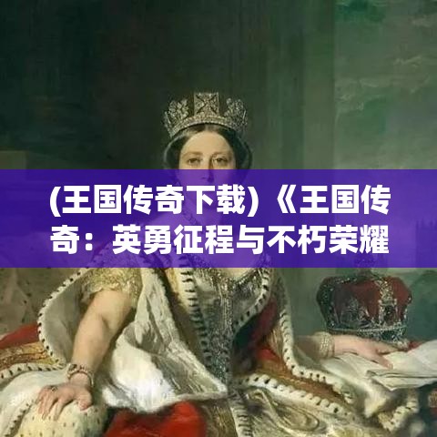 (王国传奇下载) 《王国传奇：英勇征程与不朽荣耀》——揭秘古老王朝的冒险与秘密