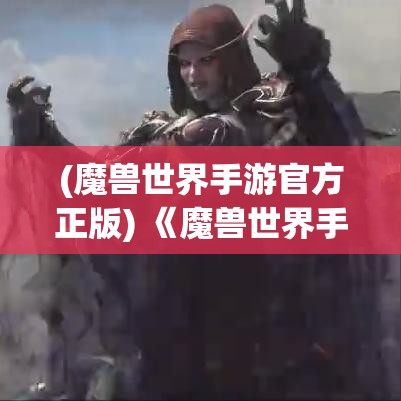 (魔兽世界手游官方正版) 《魔兽世界手游》：战火重燃，全新冒险即刻开始！探索艾泽拉斯，挑战无尽副本，全面还原经典传奇！